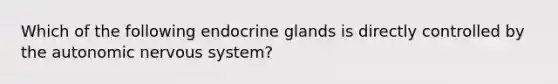 Which of the following endocrine glands is directly controlled by <a href='https://www.questionai.com/knowledge/kMqcwgxBsH-the-autonomic-nervous-system' class='anchor-knowledge'>the autonomic <a href='https://www.questionai.com/knowledge/kThdVqrsqy-nervous-system' class='anchor-knowledge'>nervous system</a></a>?