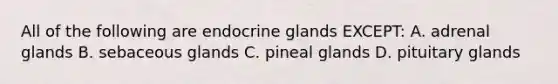 All of the following are endocrine glands EXCEPT: A. adrenal glands B. sebaceous glands C. pineal glands D. pituitary glands