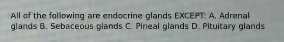 All of the following are endocrine glands EXCEPT: A. Adrenal glands B. Sebaceous glands C. Pineal glands D. Pituitary glands