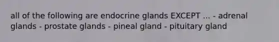 all of the following are endocrine glands EXCEPT ... - adrenal glands - prostate glands - pineal gland - pituitary gland