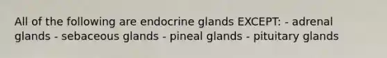 All of the following are endocrine glands EXCEPT: - adrenal glands - sebaceous glands - pineal glands - pituitary glands