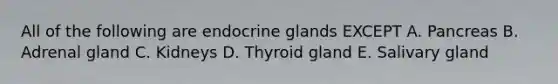 All of the following are endocrine glands EXCEPT A. Pancreas B. Adrenal gland C. Kidneys D. Thyroid gland E. Salivary gland