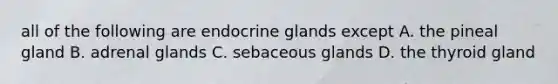 all of the following are endocrine glands except A. the pineal gland B. adrenal glands C. sebaceous glands D. the thyroid gland