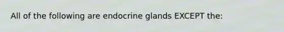 All of the following are endocrine glands EXCEPT the: