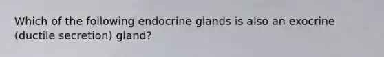 Which of the following endocrine glands is also an exocrine (ductile secretion) gland?