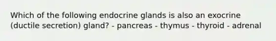 Which of the following endocrine glands is also an exocrine (ductile secretion) gland? - pancreas - thymus - thyroid - adrenal