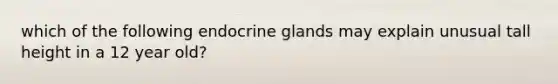 which of the following endocrine glands may explain unusual tall height in a 12 year old?