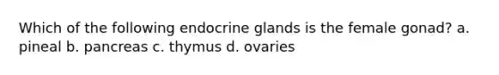 Which of the following endocrine glands is the female gonad? a. pineal b. pancreas c. thymus d. ovaries