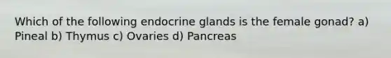 Which of the following endocrine glands is the female gonad? a) Pineal b) Thymus c) Ovaries d) Pancreas