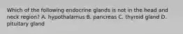 Which of the following endocrine glands is not in the head and neck​ region? A. hypothalamus B. pancreas C. thyroid gland D. pituitary gland