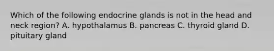 Which of the following endocrine glands is not in the head and neck​ region? A. hypothalamus B. pancreas C. thyroid gland D. pituitary gland