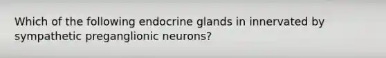 Which of the following endocrine glands in innervated by sympathetic preganglionic neurons?