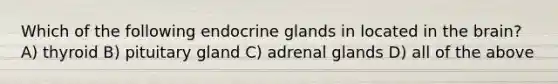 Which of the following endocrine glands in located in the brain? A) thyroid B) pituitary gland C) adrenal glands D) all of the above