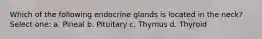 Which of the following endocrine glands is located in the neck? Select one: a. Pineal b. Pituitary c. Thymus d. Thyroid