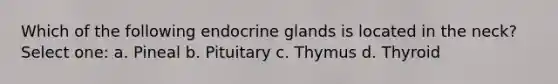 Which of the following endocrine glands is located in the neck? Select one: a. Pineal b. Pituitary c. Thymus d. Thyroid