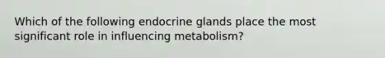 Which of the following endocrine glands place the most significant role in influencing metabolism?