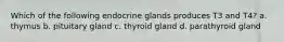 Which of the following endocrine glands produces T3 and T4? a. thymus b. pituitary gland c. thyroid gland d. parathyroid gland