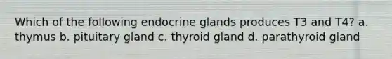 Which of the following endocrine glands produces T3 and T4? a. thymus b. pituitary gland c. thyroid gland d. parathyroid gland