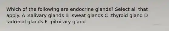 Which of the following are endocrine glands? Select all that apply. A :salivary glands B :sweat glands C :thyroid gland D :adrenal glands E :pituitary gland