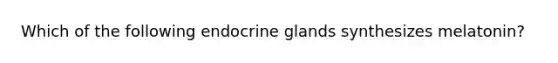 Which of the following endocrine glands synthesizes melatonin?