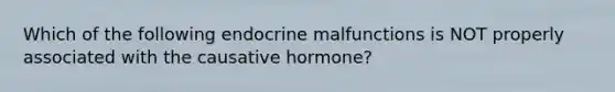 Which of the following endocrine malfunctions is NOT properly associated with the causative hormone?