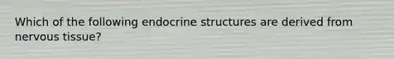 Which of the following endocrine structures are derived from nervous tissue?