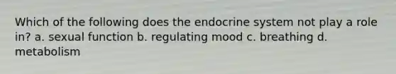 Which of the following does the endocrine system not play a role in? a. sexual function b. regulating mood c. breathing d. metabolism