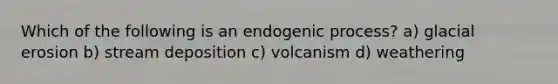 Which of the following is an endogenic process? a) <a href='https://www.questionai.com/knowledge/k7UPwLstdY-glacial-erosion' class='anchor-knowledge'>glacial erosion</a> b) <a href='https://www.questionai.com/knowledge/kTkpOUMSIv-stream-deposition' class='anchor-knowledge'>stream deposition</a> c) volcanism d) weathering