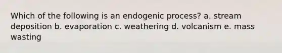 Which of the following is an endogenic process? a. stream deposition b. evaporation c. weathering d. volcanism e. mass wasting