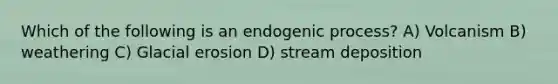 Which of the following is an endogenic process? A) Volcanism B) weathering C) <a href='https://www.questionai.com/knowledge/k7UPwLstdY-glacial-erosion' class='anchor-knowledge'>glacial erosion</a> D) <a href='https://www.questionai.com/knowledge/kTkpOUMSIv-stream-deposition' class='anchor-knowledge'>stream deposition</a>