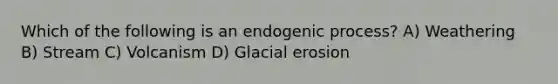 Which of the following is an endogenic process? A) Weathering B) Stream C) Volcanism D) <a href='https://www.questionai.com/knowledge/k7UPwLstdY-glacial-erosion' class='anchor-knowledge'>glacial erosion</a>