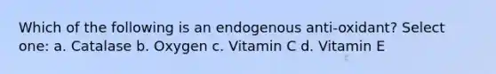 Which of the following is an endogenous anti-oxidant? Select one: a. Catalase b. Oxygen c. Vitamin C d. Vitamin E