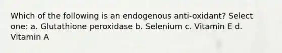Which of the following is an endogenous anti-oxidant? Select one: a. Glutathione peroxidase b. Selenium c. Vitamin E d. Vitamin A