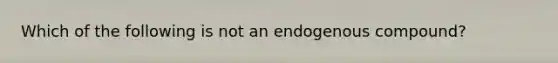 Which of the following is not an endogenous compound?