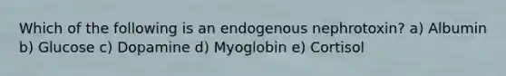 Which of the following is an endogenous nephrotoxin? a) Albumin b) Glucose c) Dopamine d) Myoglobin e) Cortisol