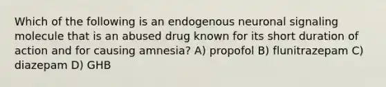 Which of the following is an endogenous neuronal signaling molecule that is an abused drug known for its short duration of action and for causing amnesia? A) propofol B) flunitrazepam C) diazepam D) GHB