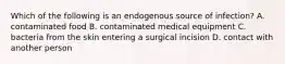 Which of the following is an endogenous source of infection? A. contaminated food B. contaminated medical equipment C. bacteria from the skin entering a surgical incision D. contact with another person