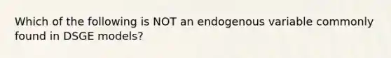 Which of the following is NOT an endogenous variable commonly found in DSGE models?