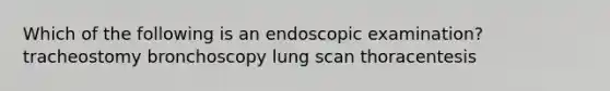 Which of the following is an endoscopic examination? tracheostomy bronchoscopy lung scan thoracentesis