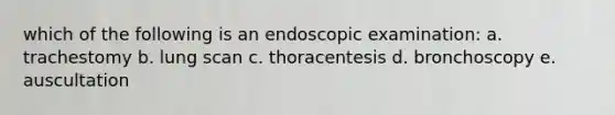 which of the following is an endoscopic examination: a. trachestomy b. lung scan c. thoracentesis d. bronchoscopy e. auscultation