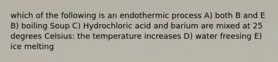 which of the following is an endothermic process A) both B and E B) boiling Soup C) Hydrochloric acid and barium are mixed at 25 degrees Celsius: the temperature increases D) water freesing E) ice melting