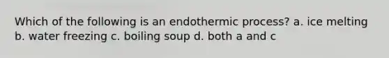 Which of the following is an endothermic process? a. ice melting b. water freezing c. boiling soup d. both a and c