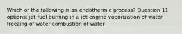 Which of the following is an endothermic process? Question 11 options: jet fuel burning in a jet engine vaporization of water freezing of water combustion of water