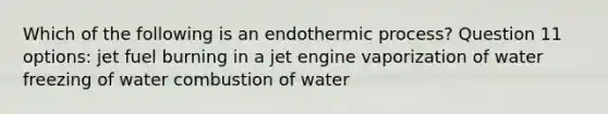 Which of the following is an endothermic process? Question 11 options: jet fuel burning in a jet engine vaporization of water freezing of water combustion of water