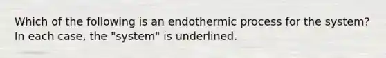 Which of the following is an endothermic process for the system? In each case, the "system" is underlined.