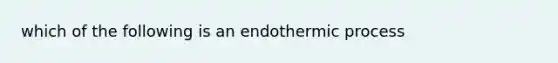 which of the following is an endothermic process