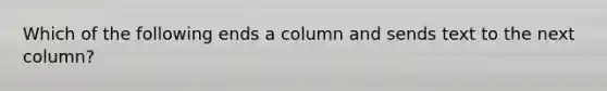 Which of the following ends a column and sends text to the next column?