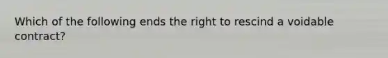 Which of the following ends the right to rescind a voidable contract?