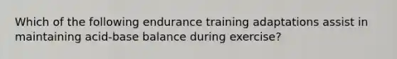 Which of the following endurance training adaptations assist in maintaining acid-base balance during exercise?