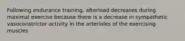 Following endurance training, afterload decreases during maximal exercise because there is a decrease in sympathetic vasoconstrictor activity in the arterioles of the exercising muscles